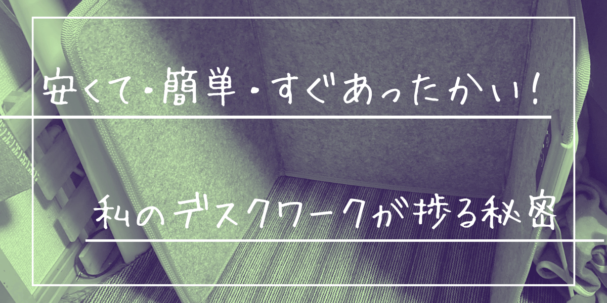 安くて・簡単・すぐあったかい！足元ぽかぽかデスク下のミニこたつ。私のデスクワークが捗る秘密はコレなんです！