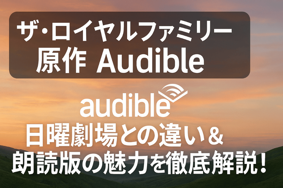 ザ・ロイヤルファミリー 原作 Audibleで聴くべき理由5選｜ドラマ派も必見の魅力とは？